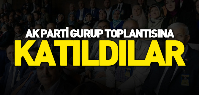 AK PARTİ GURUP TOPLANTISINA KATILDILAR