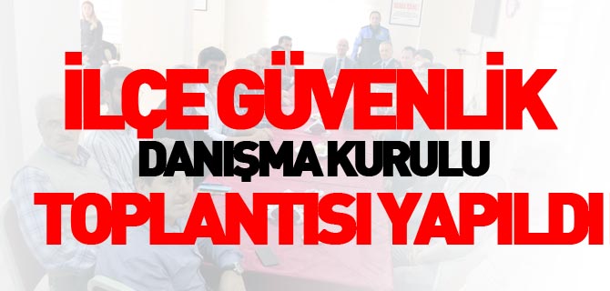 İLÇE GÜVENLİK DANIŞMA KURULU TOPLANTISI YAPILDI