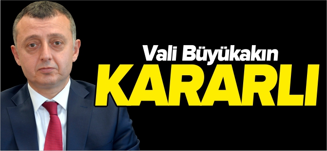 VALİ BÜYÜKAKIN KARARLI!