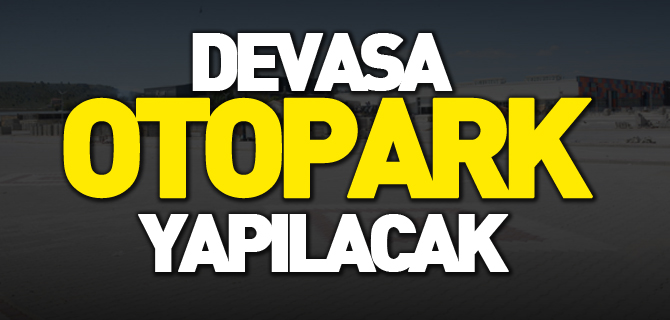 DEVASA OTOPARK YAPILACAK