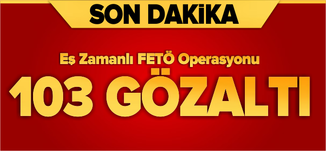 EŞ ZAMANLI FETÖ OPERASYONU 103 GÖZALTI