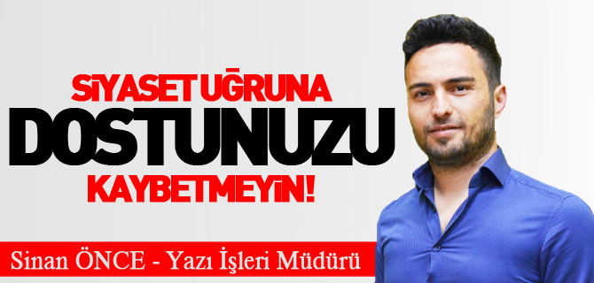SİYASET UĞRUNA DOSTUNUZU KAYBETMEYİN!