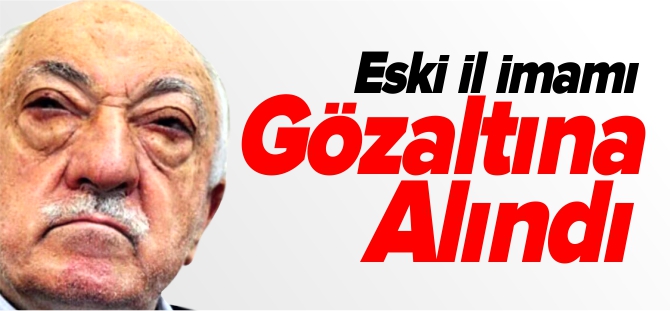 ESKİ İL İMAMI GÖZALTINA ALINDI