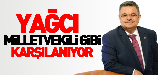 YAĞCI MİLLETVEKİLİ GİBİ KARŞILANIYOR