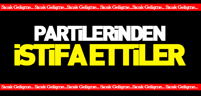 PARTİLERİNDEN İSTİFA ETTİLER