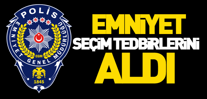 EMNİYET SEÇİM TEDBİRLERİNİ ALDI