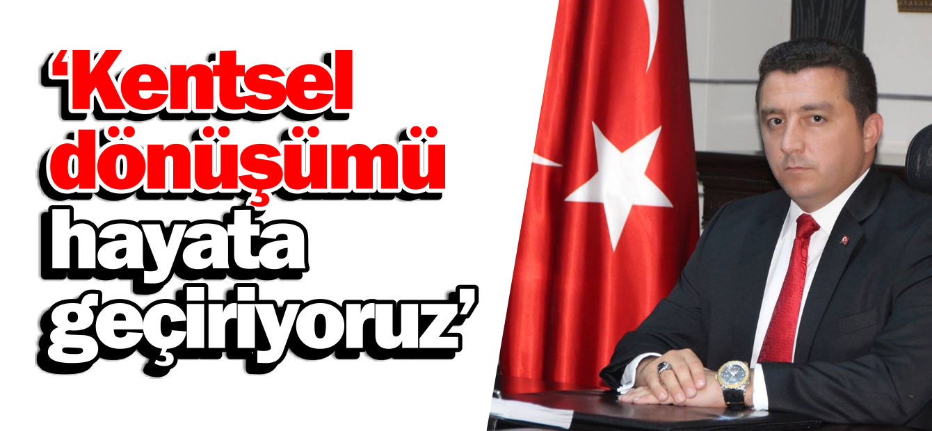 'KENTSEL DÖNÜŞÜMÜ HAYATA GEÇİRİYORUZ'