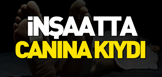 İNŞAATTA CANINA KIYDI