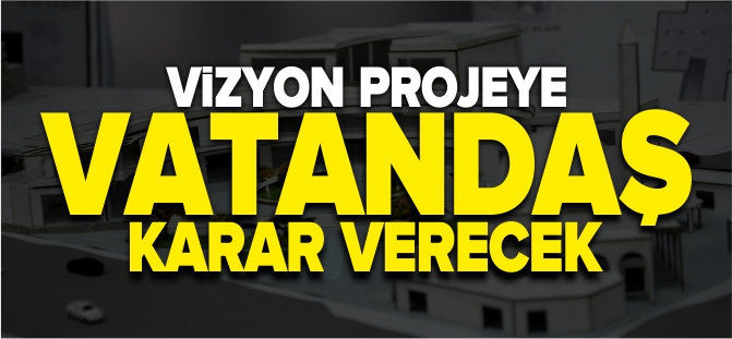 VİZYON PROJEYE VATANDAŞ KARAR VERECEK