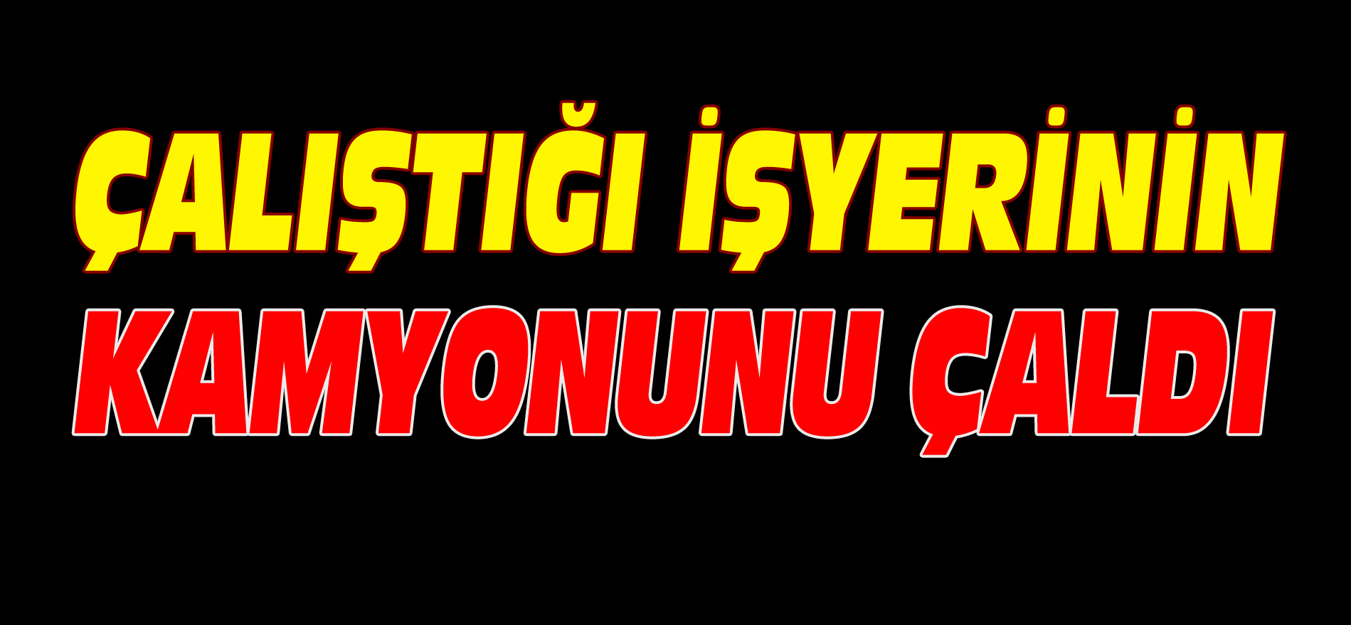 ÇALIŞTIĞI İŞYERİNİN KAMYONUNU ÇALDI