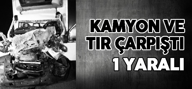 KAMYON VE TIR ÇARPIŞTI