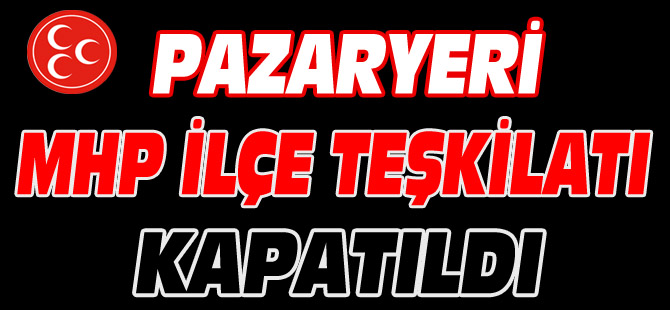 PAZARYERİ MHP İLÇE TEŞKİLATI KAPATILDI