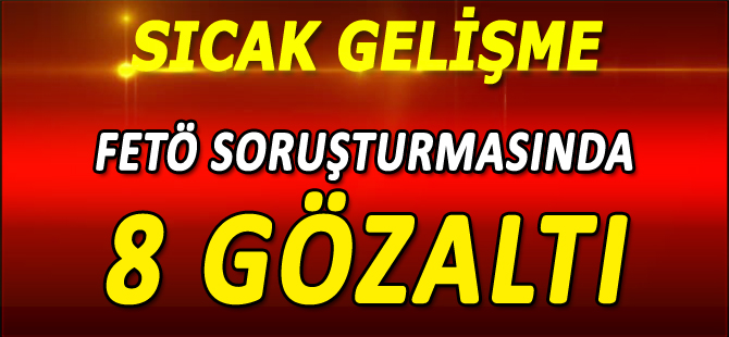 FETÖ SORUŞTURMASINDA 8 GÖZALTI