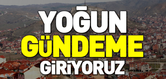 YOĞUN GÜNDEME GİRİYORUZ