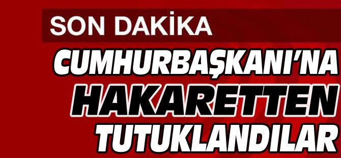 CUMHURBAŞKANI'NA HAKARET SUÇUNDAN TUTUKLANDILAR..