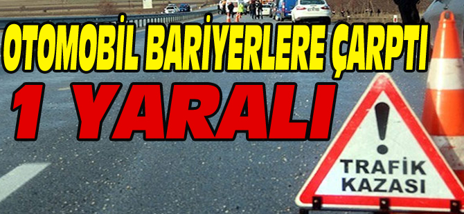 OTOMOBİL BARİYERLERE ÇARPTI 1 YARALI