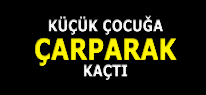 KÜÇÜK ÇOCUĞA ÇARPARAK KAÇTI