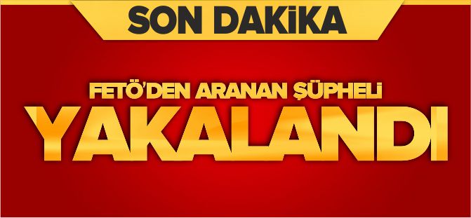 FETÖ'DEN ARANAN ŞÜPHELİ YAKALANDI