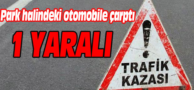 PARK HALİNDEKİ OTOMOBİLE ÇARPTI 1 YARALI