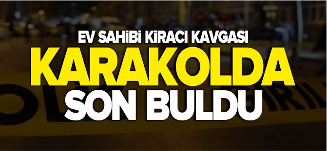 EV SAHİBİ KİRACI KAVGASI KARAKOLDA BİTTİ