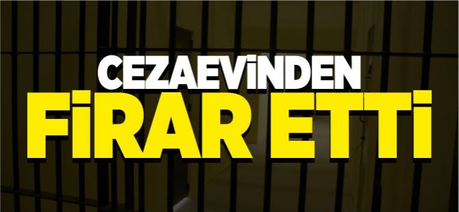 CEZAEVİNDEN FİRAR ETTİ