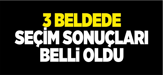 3 BELDEDE SEÇİM SONUÇLARI BELLİ OLDU