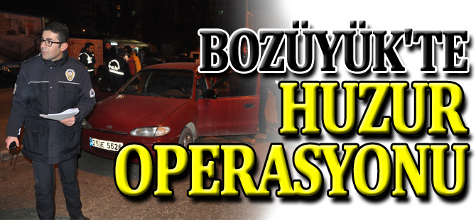 BOZÜYÜK’TE HUZUR OPERASYONU