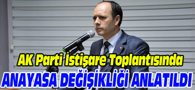 AK PARTİ İSTİŞARE TOPLANTISINDA ANAYASA DEĞİŞİKLİĞİ ANLATILDI