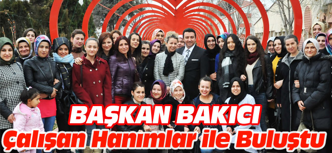 BAŞKAN BAKICI ÇALIŞAN HANIMLAR İLE BULUŞTU