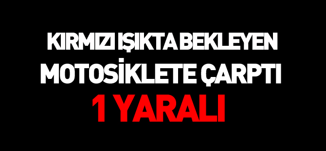 KIRMIZI IŞIKTA BEKLEYEN MOTOSİKLETE ÇARPTI BİR YARALI