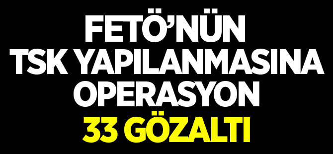 FETÖ'NÜN TSK YAPILANMASINA OPERASYON 33 GÖZALTI