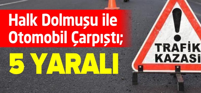 HALK DOLMUŞU İLE OTOMOBİL ÇARPIŞTI; 5 YARALI