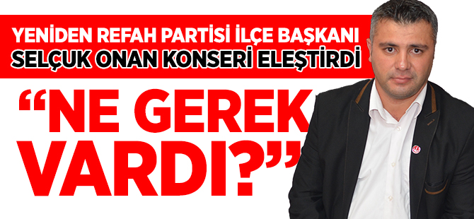 YENİDEN REFAH PARTİSİ İLÇE BAŞKANI SELÇUK ONAN, KONSERİ ELEŞTİRDİ "NE GEREK VARDI?"