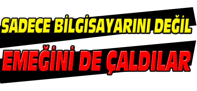 SADECE BİLGİSAYARINI DEĞİL, EMEĞİNİ DE ÇALDILAR