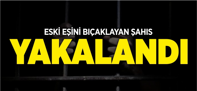 ESKİ EŞİNİ BIÇAKLAYAN ŞAHIS YAKALANDI