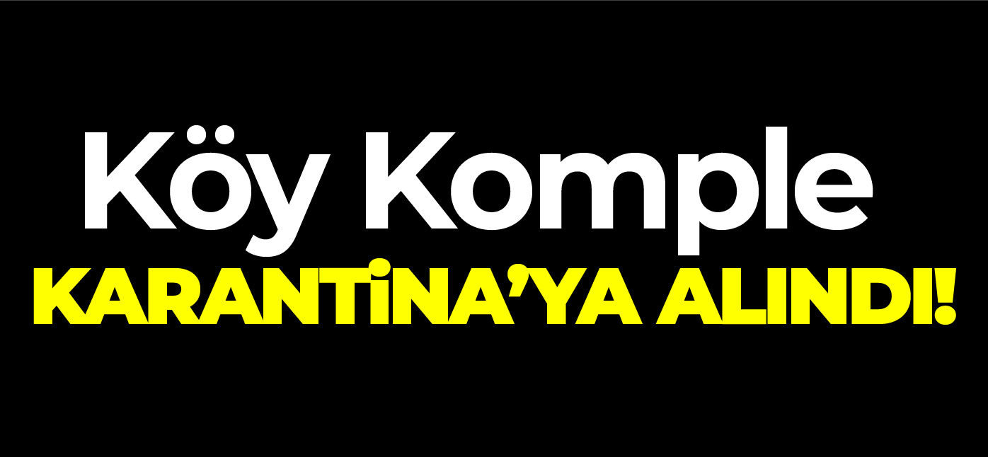 KÖY KOMPLE KARANTİNAYA ALINDI