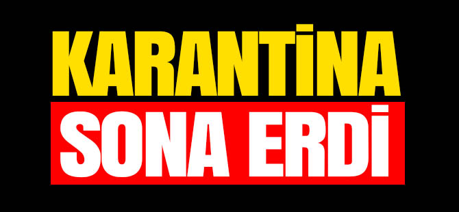 KARANTİNA SONA ERDİ