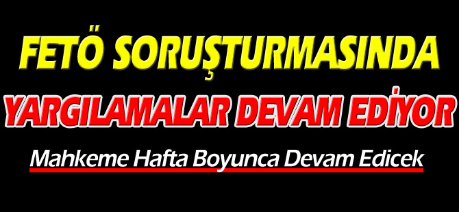 FETÖ SORUŞTURMASINDA YARGILAMALAR DEVAM EDİYOR