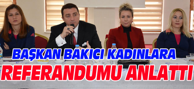 BAŞKAN BAKICI KADINLARA REFERANDUMU ANLATTI