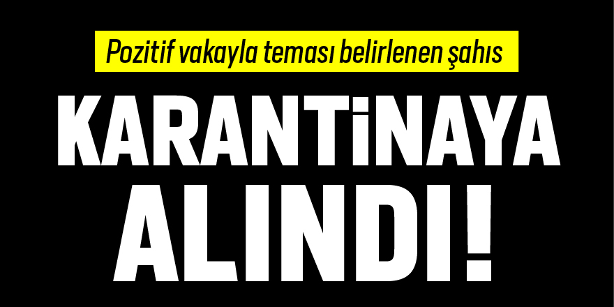 Pozitif vakayla teması belirlenen şahıs karantinaya alındı!