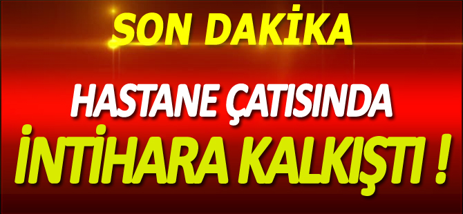 HASTANE ÇATISINDA İNTİHARA KALKIŞTI