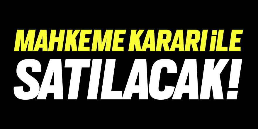 Mahkeme kararı ile satılacak!