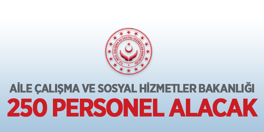 Aile, Çalışma ve Sosyal Hizmetler Bakanlığı 250 personel alacak