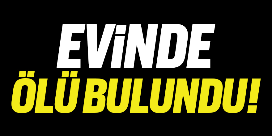 Evinde ölü bulundu!