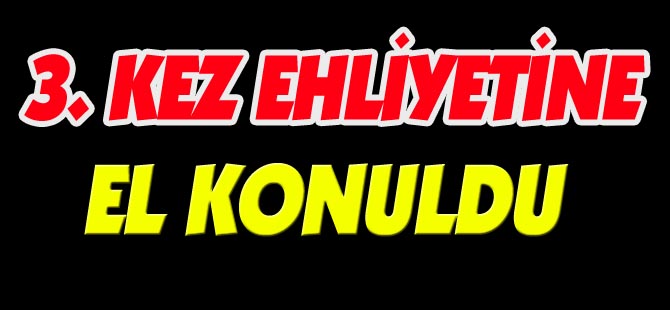 3.KEZ EHLİYETİNE EL KONULDU