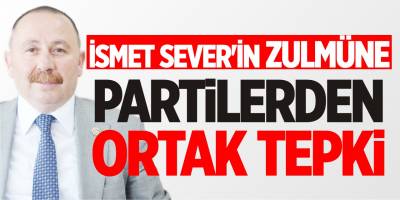 İsmet Sever'in Zulmüne Partilerden Ortak Tepki