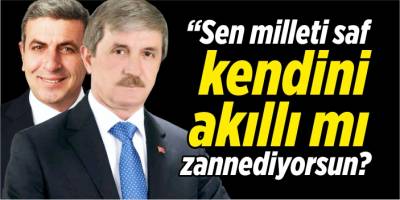 “Sen milleti saf kendini akıllı mı zannediyorsun?”