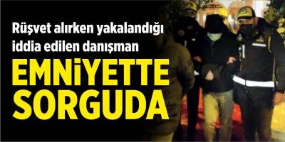 Rüşvet alırken yakalandığı iddia edilen danışman emniyette