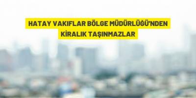 Hatay Vakıflar Bölge Müdürlüğü 24 taşınmazı kiraya veriyor