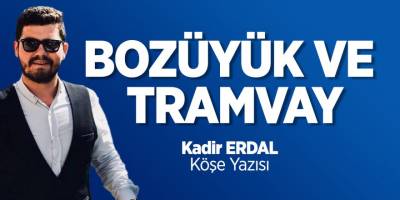 Bozüyük ve Tramvay - Kadir Erdal Köşe Yazısı